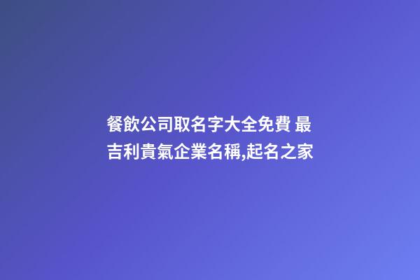 餐飲公司取名字大全免費 最吉利貴氣企業名稱,起名之家